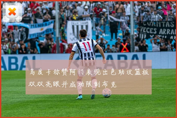 乌度卡称赞阿门表现出色助攻篮板双双亮眼并成功限制布克