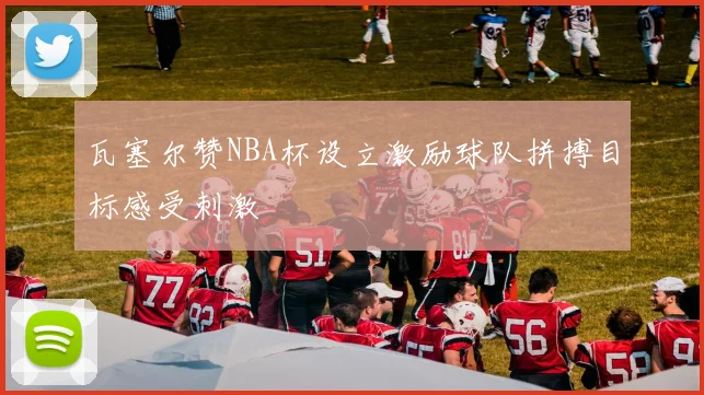 瓦塞尔赞NBA杯设立激励球队拼搏目标感受刺激