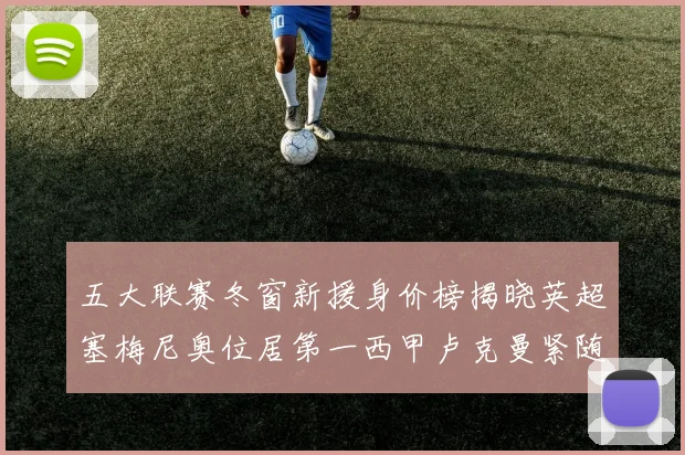 五大联赛冬窗新援身价榜揭晓英超塞梅尼奥位居第一西甲卢克曼紧随其后