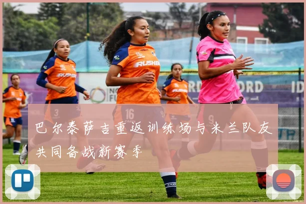 巴尔泰萨吉重返训练场与米兰队友共同备战新赛季