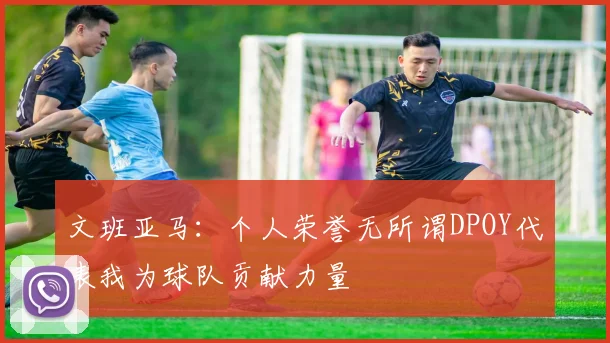 文班亚马：个人荣誉无所谓DPOY代表我为球队贡献力量