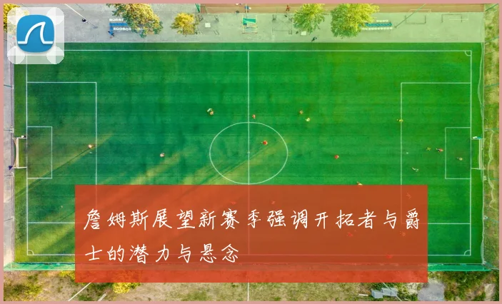 詹姆斯展望新赛季强调开拓者与爵士的潜力与悬念