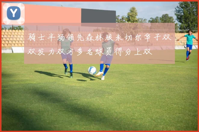 骑士半场领先森林狼米切尔华子双双发力双方多名球员得分上双