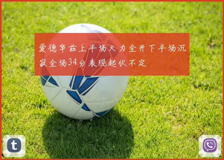 爱德华兹上半场火力全开下半场沉寂全场34分表现起伏不定