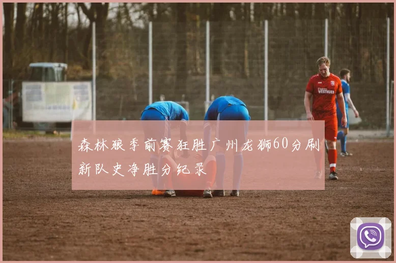 森林狼季前赛狂胜广州龙狮60分刷新队史净胜分纪录