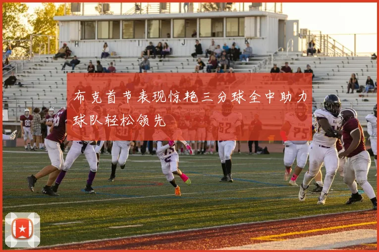 布克首节表现惊艳三分球全中助力球队轻松领先