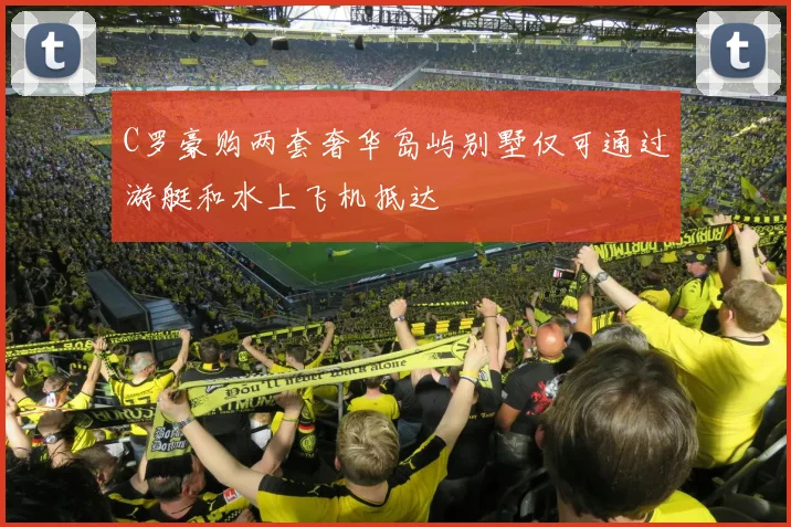 C罗豪购两套奢华岛屿别墅仅可通过游艇和水上飞机抵达