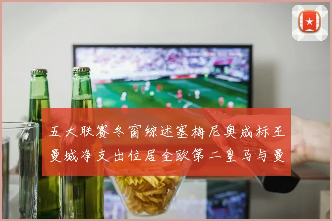 五大联赛冬窗综述塞梅尼奥成标王曼城净支出位居全欧第二皇马与曼联均未投入