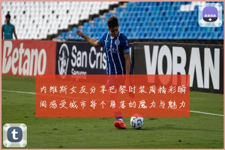 内维斯女友分享巴黎时装周精彩瞬间感受城市每个角落的魔力与魅力