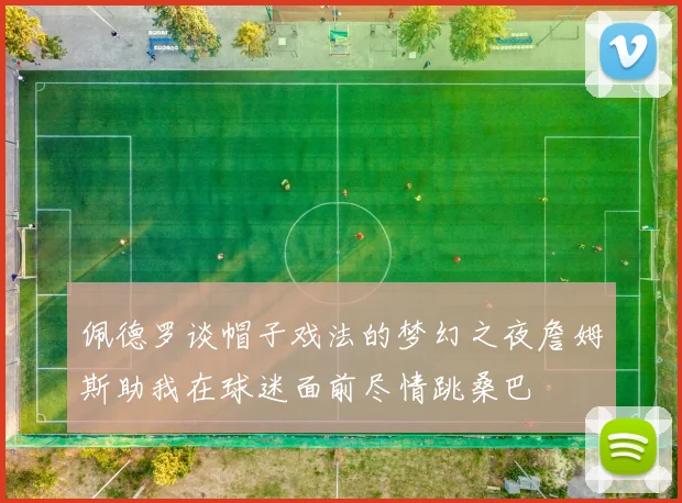 佩德罗谈帽子戏法的梦幻之夜詹姆斯助我在球迷面前尽情跳桑巴
