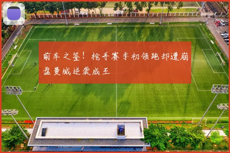 前车之鉴！枪手赛季初领跑却遭崩盘曼城逆袭成王