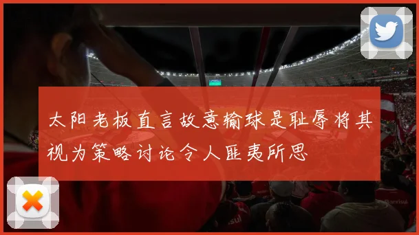 太阳老板直言故意输球是耻辱将其视为策略讨论令人匪夷所思