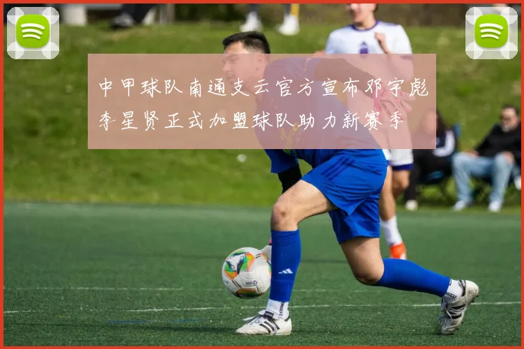 中甲球队南通支云官方宣布邓宇彪李星贤正式加盟球队助力新赛季