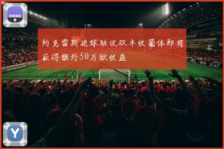 约克雷斯进球助攻双丰收葡体即将获得额外50万欧收益