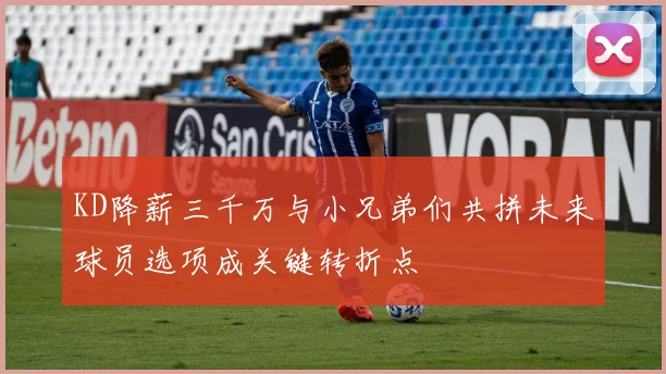 KD降薪三千万与小兄弟们共拼未来球员选项成关键转折点
