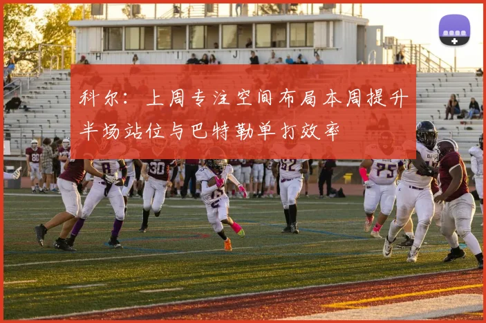 科尔：上周专注空间布局本周提升半场站位与巴特勒单打效率