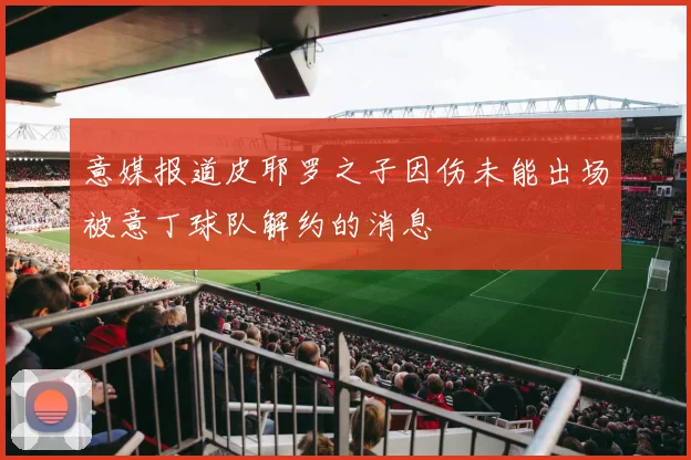 意媒报道皮耶罗之子因伤未能出场被意丁球队解约的消息