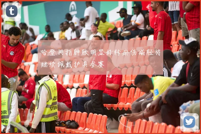 哈登拇指肿胀明显好转瘀伤减轻将继续佩戴护具参赛