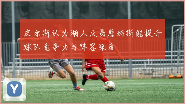 皮尔斯认为湖人交易詹姆斯能提升球队竞争力与阵容深度