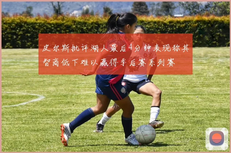 皮尔斯批评湖人最后4分钟表现称其智商低下难以赢得季后赛系列赛