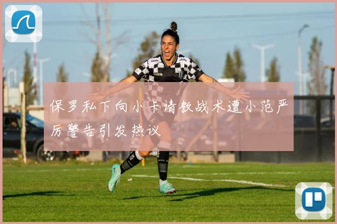 保罗私下向小卡请教战术遭小范严厉警告引发热议