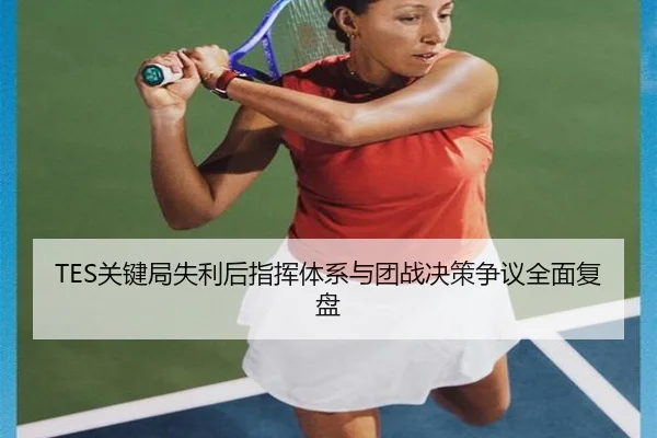 TES关键局失利后指挥体系与团战决策争议全面复盘